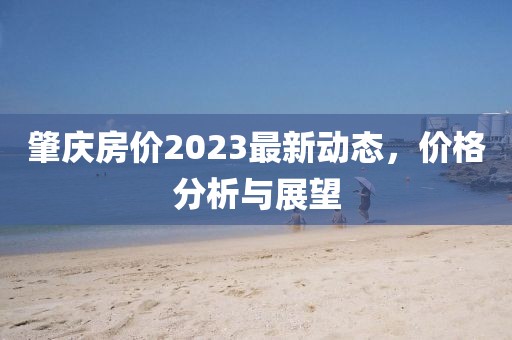 肇慶房價2023最新動態(tài)，價格分析與展望