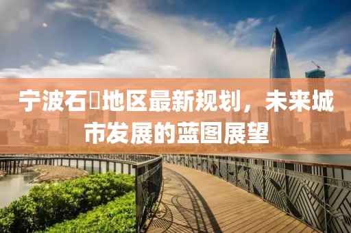 寧波石碶地區(qū)最新規(guī)劃，未來(lái)城市發(fā)展的藍(lán)圖展望