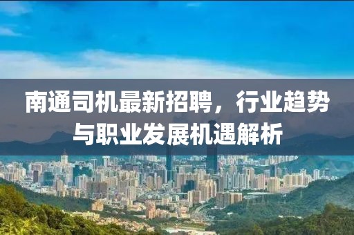 南通司機(jī)最新招聘，行業(yè)趨勢(shì)與職業(yè)發(fā)展機(jī)遇解析