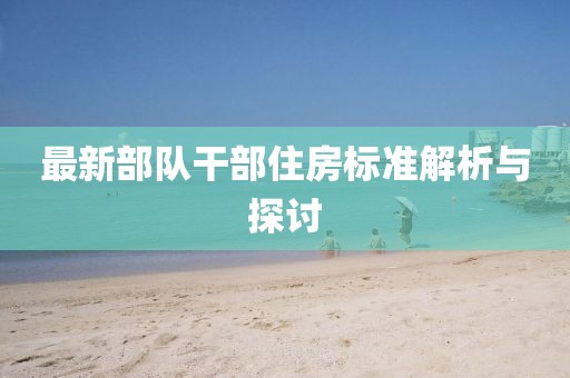 最新部隊(duì)干部住房標(biāo)準(zhǔn)解析與探討