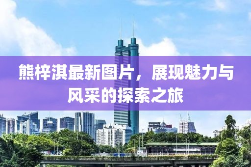 熊梓淇最新圖片，展現(xiàn)魅力與風采的探索之旅