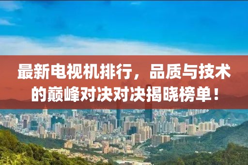 最新電視機(jī)排行，品質(zhì)與技術(shù)的巔峰對(duì)決對(duì)決揭曉榜單！