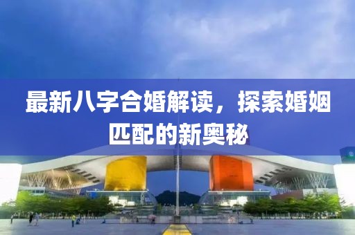 最新八字合婚解讀，探索婚姻匹配的新奧秘