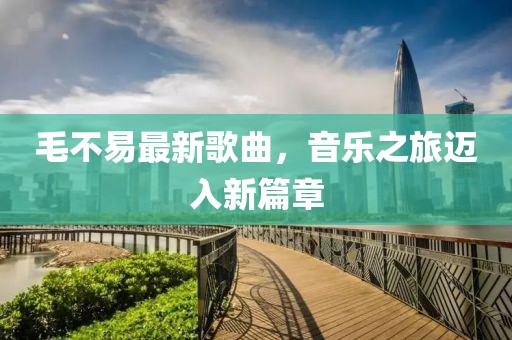 毛不易最新歌曲，音樂(lè)之旅邁入新篇章