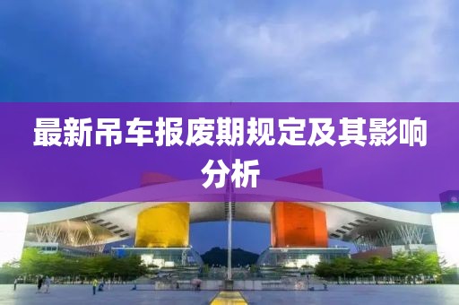 最新吊車報(bào)廢期規(guī)定及其影響分析