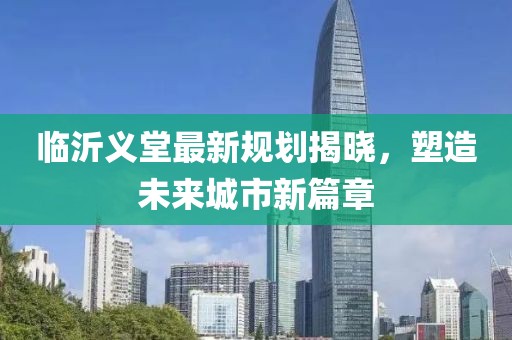 臨沂義堂最新規(guī)劃揭曉，塑造未來城市新篇章