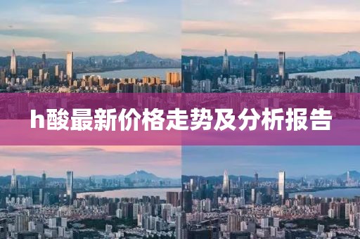 h酸最新價(jià)格走勢及分析報(bào)告