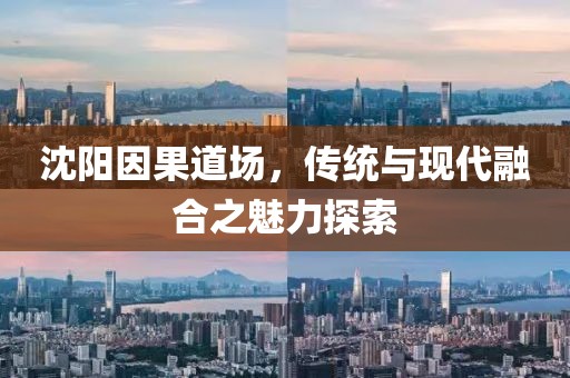 沈陽因果道場，傳統(tǒng)與現(xiàn)代融合之魅力探索