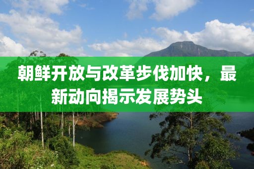 朝鮮開放與改革步伐加快，最新動(dòng)向揭示發(fā)展勢(shì)頭