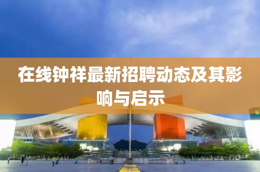 在線鐘祥最新招聘動(dòng)態(tài)及其影響與啟示
