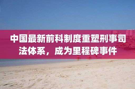 中國最新前科制度重塑刑事司法體系，成為里程碑事件
