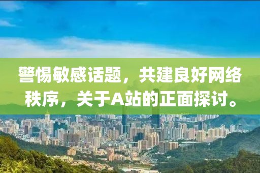 警惕敏感話題，共建良好網(wǎng)絡(luò)秩序，關(guān)于A站的正面探討。