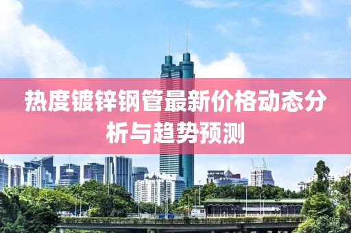 熱度鍍鋅鋼管最新價格動態(tài)分析與趨勢預(yù)測