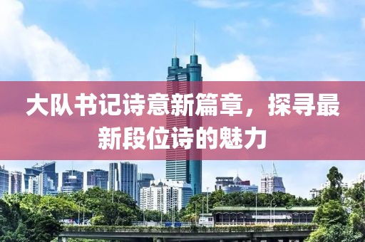 大隊書記詩意新篇章，探尋最新段位詩的魅力