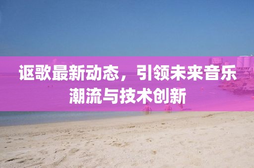 謳歌最新動態(tài)，引領(lǐng)未來音樂潮流與技術(shù)創(chuàng)新
