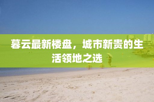 暮云最新樓盤，城市新貴的生活領地之選