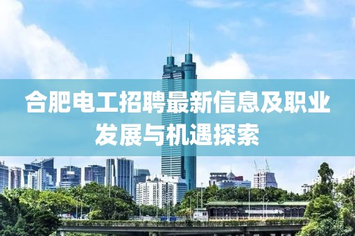 合肥電工招聘最新信息及職業(yè)發(fā)展與機(jī)遇探索