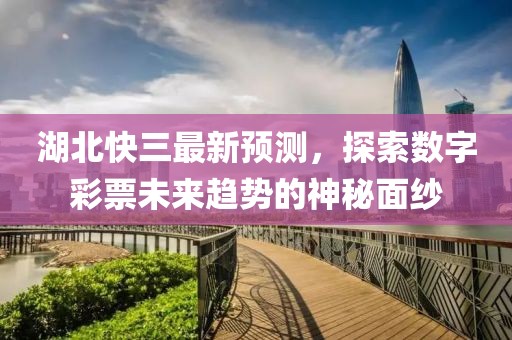 湖北快三最新預(yù)測，探索數(shù)字彩票未來趨勢的神秘面紗