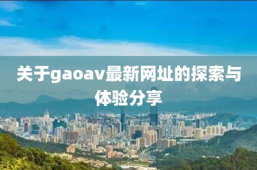 關于gaoav最新網(wǎng)址的探索與體驗分享