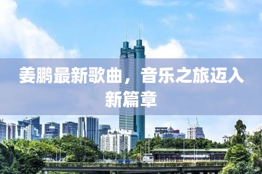 姜鵬最新歌曲，音樂之旅邁入新篇章