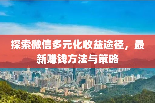 探索微信多元化收益途徑，最新賺錢方法與策略