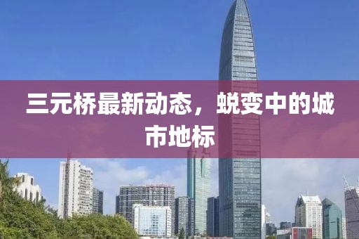 三元橋最新動(dòng)態(tài)，蛻變中的城市地標(biāo)