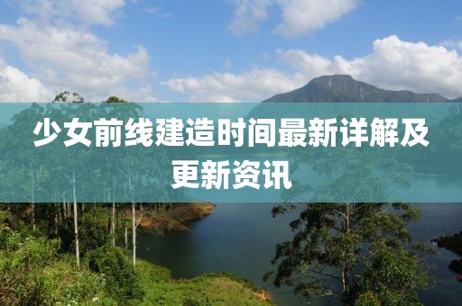 少女前線建造時間最新詳解及更新資訊