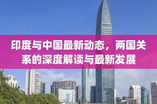 印度與中國最新動態(tài)，兩國關(guān)系的深度解讀與最新發(fā)展