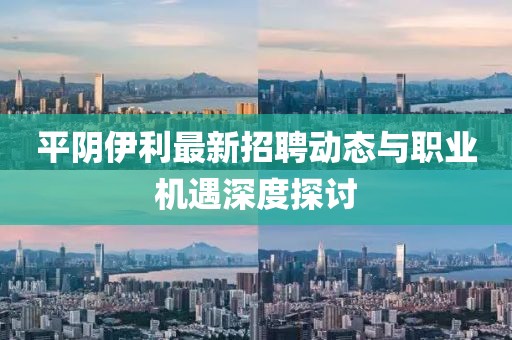 平陰伊利最新招聘動態(tài)與職業(yè)機遇深度探討