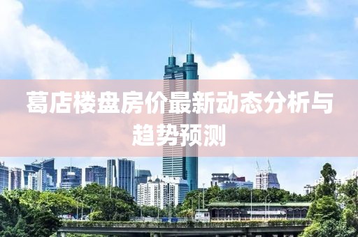 葛店樓盤房價最新動態(tài)分析與趨勢預測