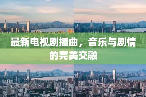 最新電視劇插曲，音樂(lè)與劇情的完美交融