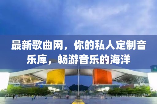 最新歌曲網(wǎng)，你的私人定制音樂庫，暢游音樂的海洋