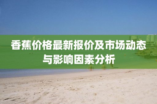 香蕉價(jià)格最新報(bào)價(jià)及市場(chǎng)動(dòng)態(tài)與影響因素分析