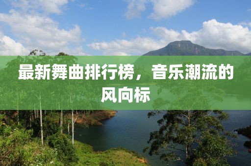 最新舞曲排行榜，音樂潮流的風(fēng)向標(biāo)