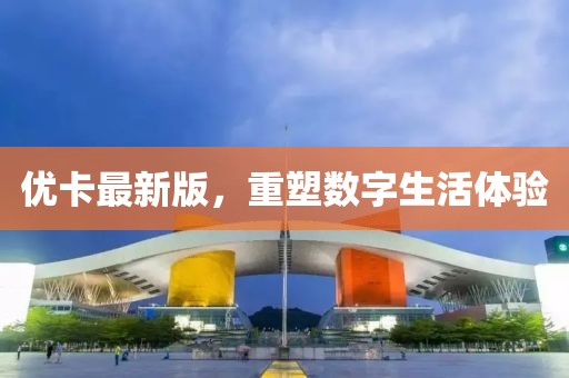 優(yōu)卡最新版，重塑數(shù)字生活體驗(yàn)