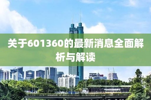 關于601360的最新消息全面解析與解讀