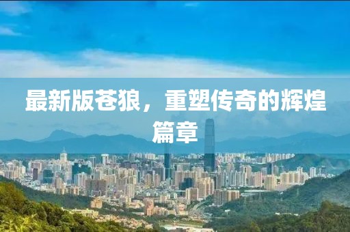 最新版蒼狼，重塑傳奇的輝煌篇章
