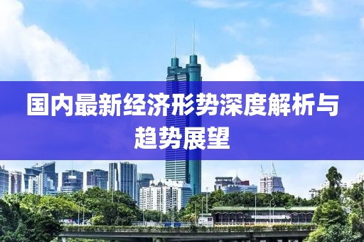 國內(nèi)最新經(jīng)濟形勢深度解析與趨勢展望