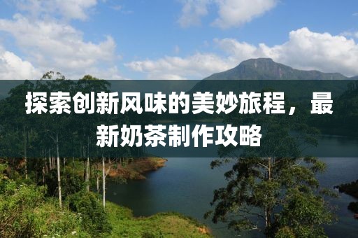 探索創(chuàng)新風(fēng)味的美妙旅程，最新奶茶制作攻略
