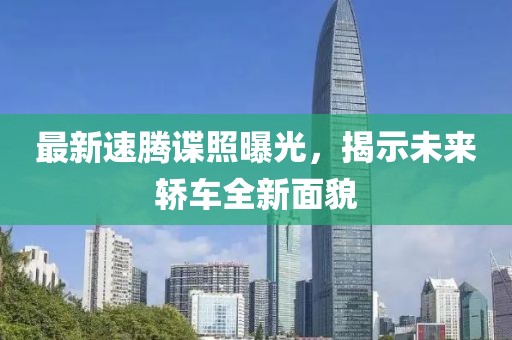 最新速騰諜照曝光，揭示未來轎車全新面貌