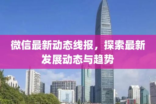 微信最新動(dòng)態(tài)線(xiàn)報(bào)，探索最新發(fā)展動(dòng)態(tài)與趨勢(shì)