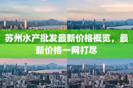 蘇州水產(chǎn)批發(fā)最新價格概覽，最新價格一網(wǎng)打盡