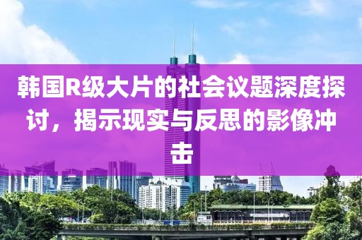 韓國R級大片的社會(huì)議題深度探討，揭示現(xiàn)實(shí)與反思的影像沖擊