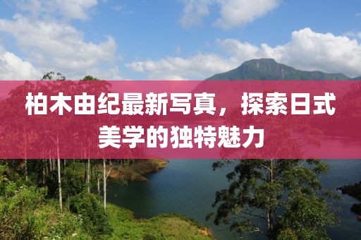 柏木由紀(jì)最新寫真，探索日式美學(xué)的獨(dú)特魅力