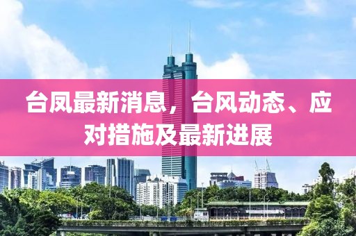 臺鳳最新消息，臺風(fēng)動態(tài)、應(yīng)對措施及最新進(jìn)展
