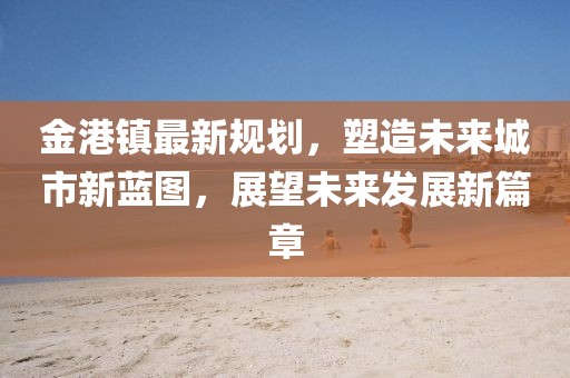 金港鎮(zhèn)最新規(guī)劃，塑造未來(lái)城市新藍(lán)圖，展望未來(lái)發(fā)展新篇章
