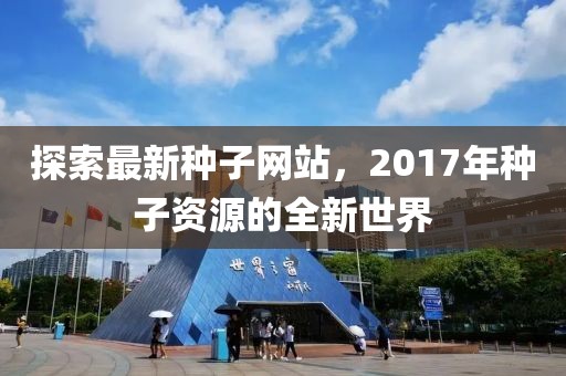 探索最新種子網(wǎng)站，2017年種子資源的全新世界