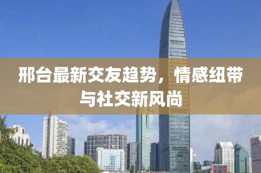 邢臺最新交友趨勢，情感紐帶與社交新風(fēng)尚