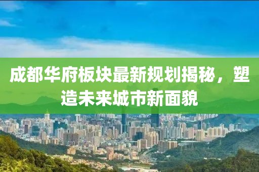 成都華府板塊最新規(guī)劃揭秘，塑造未來(lái)城市新面貌