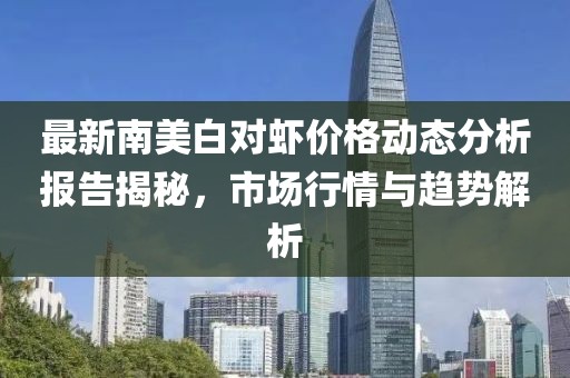 最新南美白對蝦價格動態(tài)分析報告揭秘，市場行情與趨勢解析
